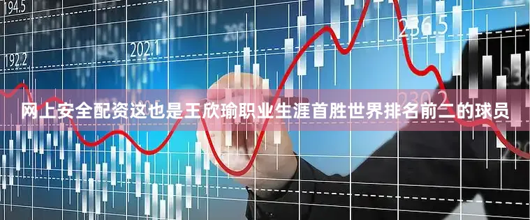 网上安全配资这也是王欣瑜职业生涯首胜世界排名前二的球员