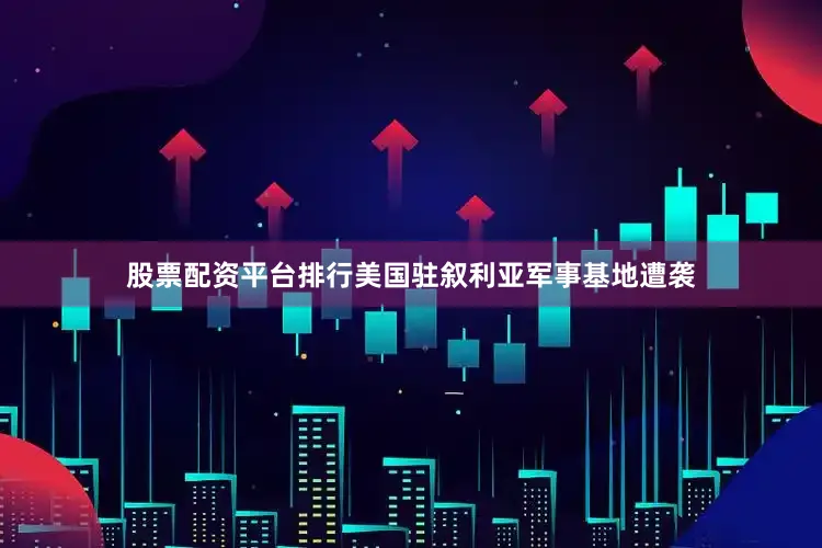 股票配资平台排行美国驻叙利亚军事基地遭袭
