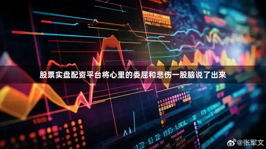 股票实盘配资平台将心里的委屈和悲伤一股脑说了出来