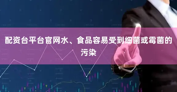 配资台平台官网水、食品容易受到细菌或霉菌的污染