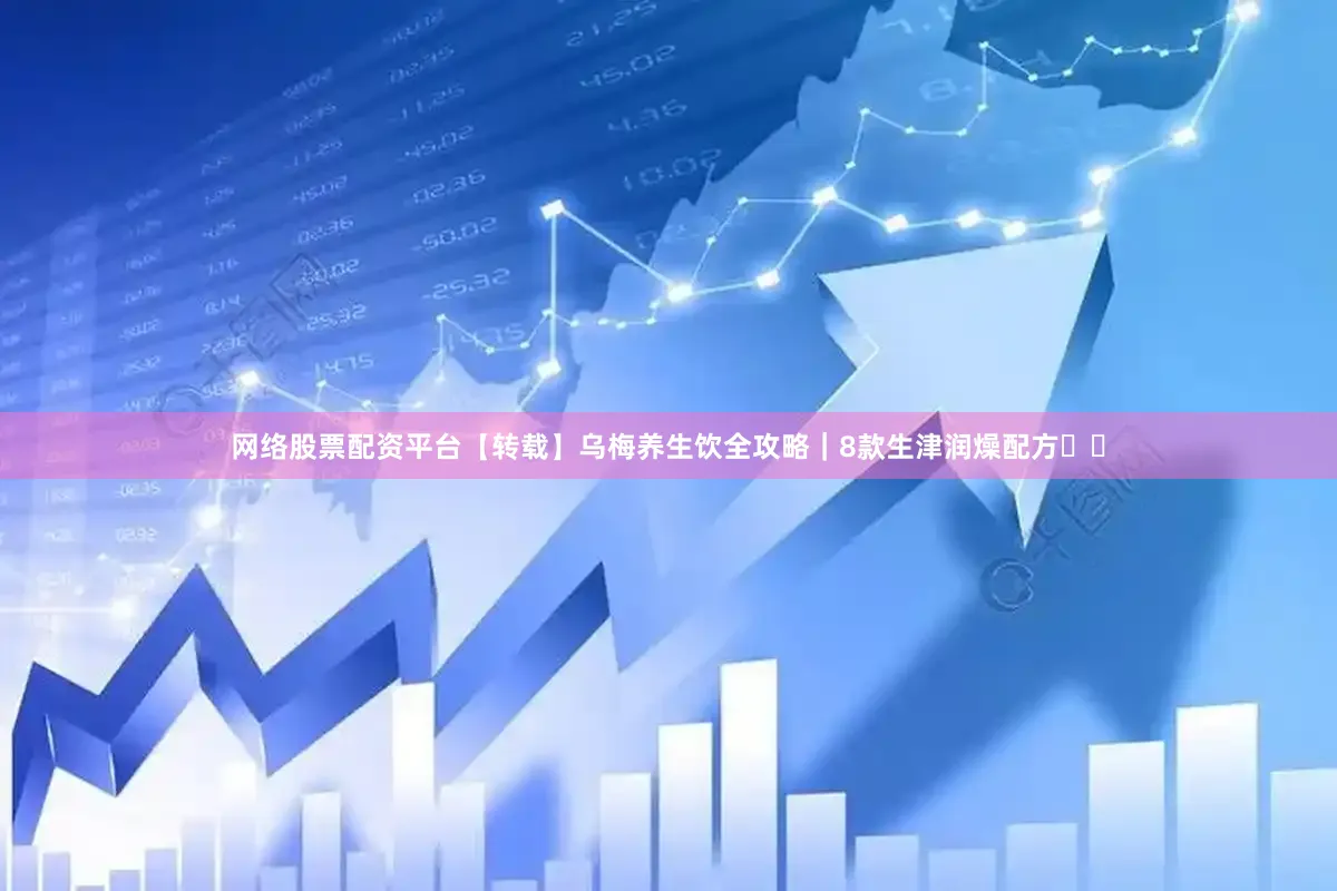 网络股票配资平台【转载】乌梅养生饮全攻略｜8款生津润燥配方❗️