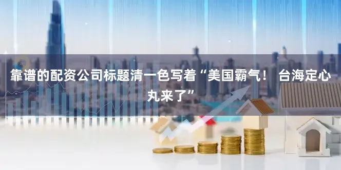 靠谱的配资公司标题清一色写着“美国霸气！ 台海定心丸来了”