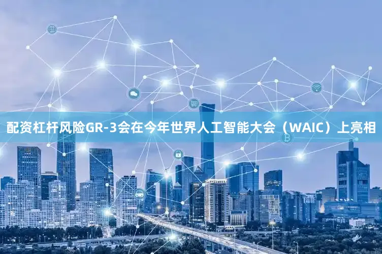 配资杠杆风险GR-3会在今年世界人工智能大会（WAIC）上亮相
