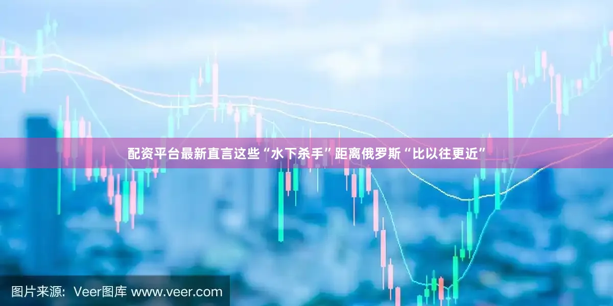 配资平台最新直言这些“水下杀手”距离俄罗斯“比以往更近”