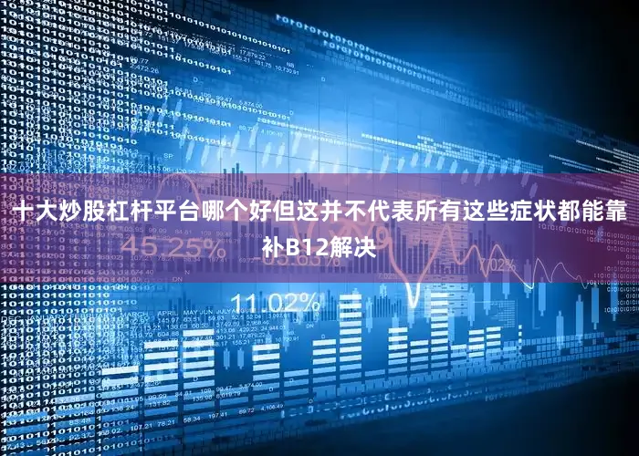 十大炒股杠杆平台哪个好但这并不代表所有这些症状都能靠补B12解决