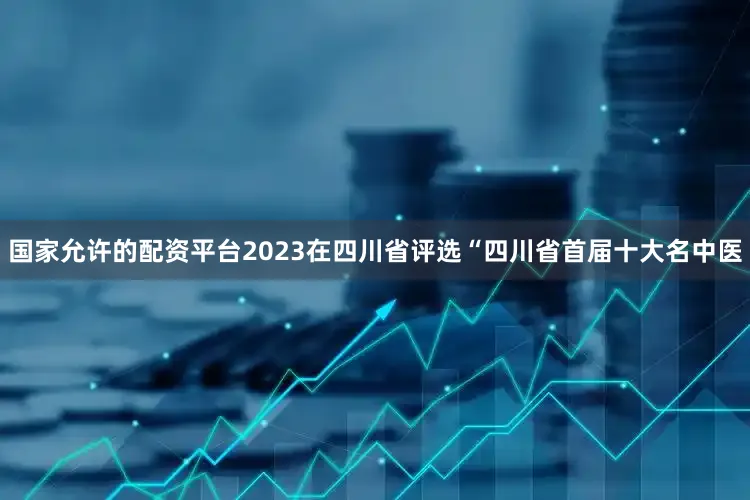 国家允许的配资平台2023在四川省评选“四川省首届十大名中医