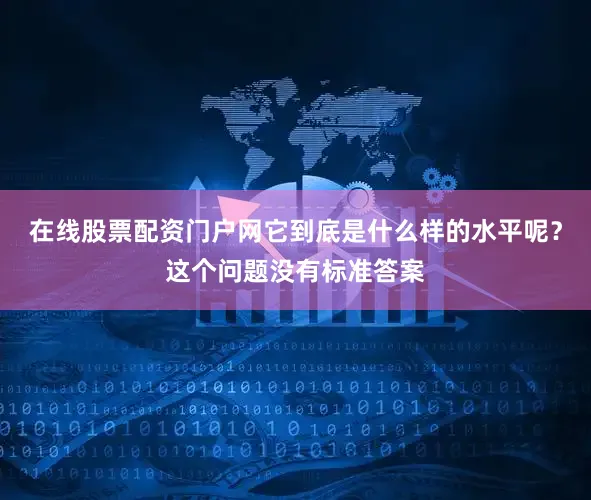 在线股票配资门户网它到底是什么样的水平呢？这个问题没有标准答案