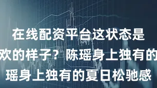 在线配资平台这状态是不是你喜欢的样子？陈瑶身上独有的夏日松驰感