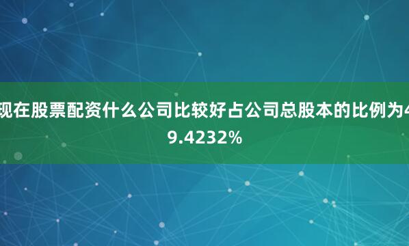 现在股票配资什么公司比较好占公司总股本的比例为49.4232%