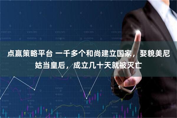 点赢策略平台 一千多个和尚建立国家，娶貌美尼姑当皇后，成立几十天就被灭亡