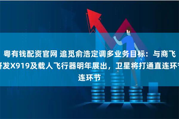 粤有钱配资官网 追觅俞浩定调多业务目标：与商飞研发X919及载人飞行器明年展出，卫星将打通直连环节