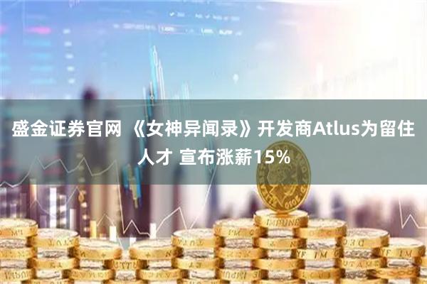 盛金证券官网 《女神异闻录》开发商Atlus为留住人才 宣布涨薪15%