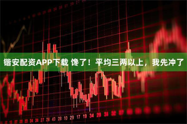 锴安配资APP下载 馋了!平均三两以上,我先冲了