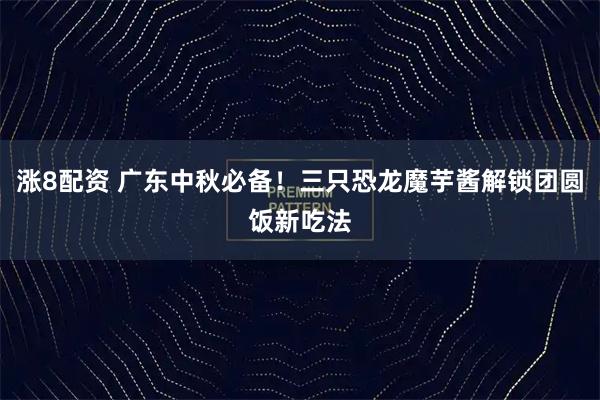 涨8配资 广东中秋必备！三只恐龙魔芋酱解锁团圆饭新吃法