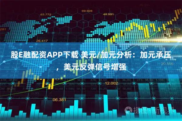 股E融配资APP下载 美元/加元分析：加元承压，美元反弹信号增强