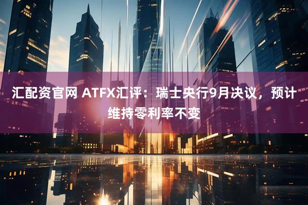 汇配资官网 ATFX汇评：瑞士央行9月决议，预计维持零利率不变
