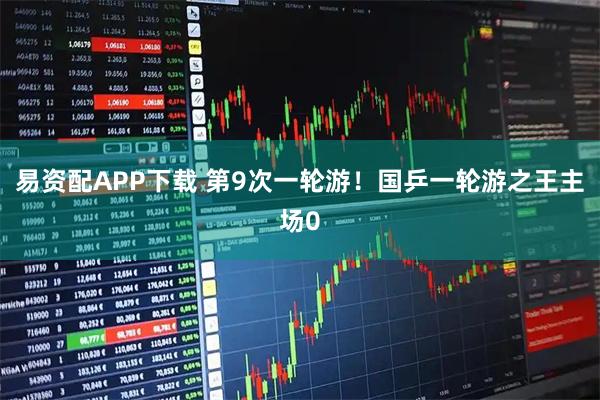 易资配APP下载 第9次一轮游！国乒一轮游之王主场0
