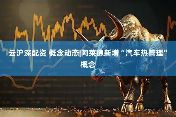 云沪深配资 概念动态|阿莱德新增“汽车热管理”概念