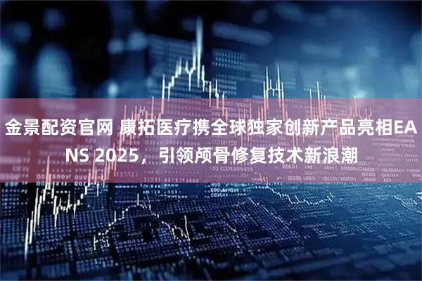 金景配资官网 康拓医疗携全球独家创新产品亮相EANS 2025，引领颅骨修复技术新浪潮