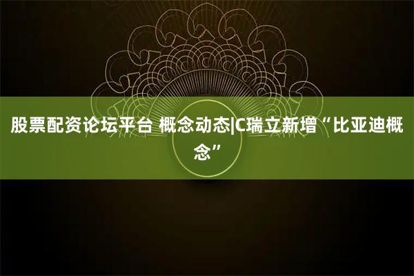 股票配资论坛平台 概念动态|C瑞立新增“比亚迪概念”