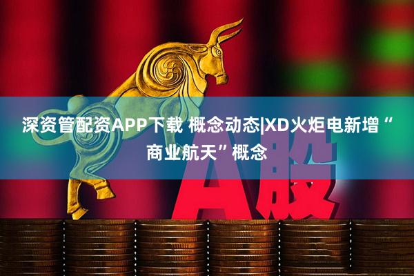 深资管配资APP下载 概念动态|XD火炬电新增“商业航天”概念