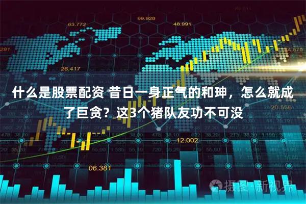 什么是股票配资 昔日一身正气的和珅，怎么就成了巨贪？这3个猪队友功不可没