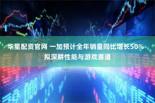 华星配资官网 一加预计全年销量同比增长50% 拟深耕性能与游戏赛道