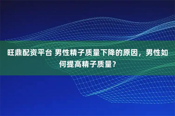 旺鼎配资平台 男性精子质量下降的原因，男性如何提高精子质量？