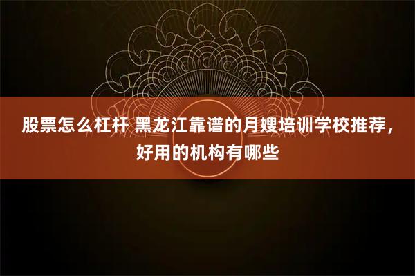 股票怎么杠杆 黑龙江靠谱的月嫂培训学校推荐，好用的机构有哪些