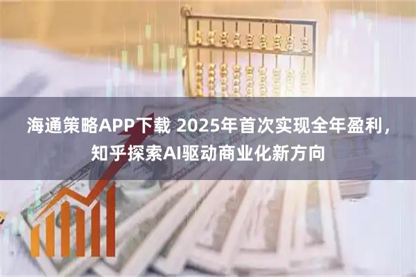 海通策略APP下载 2025年首次实现全年盈利，知乎探索AI驱动商业化新方向