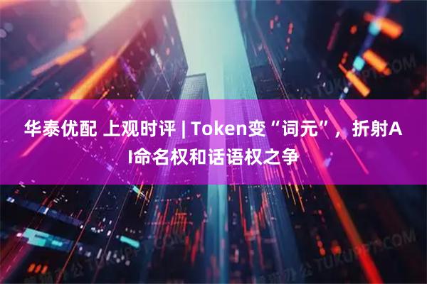 华泰优配 上观时评 | Token变“词元”，折射AI命名权和话语权之争