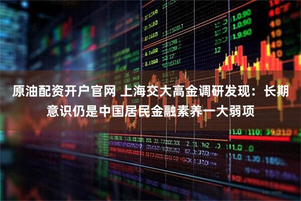 原油配资开户官网 上海交大高金调研发现:长期意识仍是中国居民金融素养一大弱项