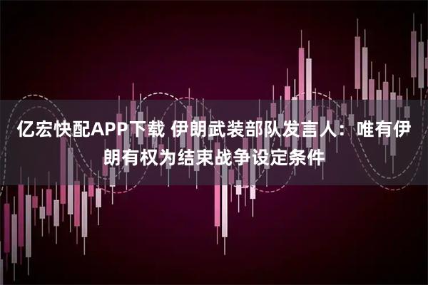 亿宏快配APP下载 伊朗武装部队发言人：唯有伊朗有权为结束战争设定条件