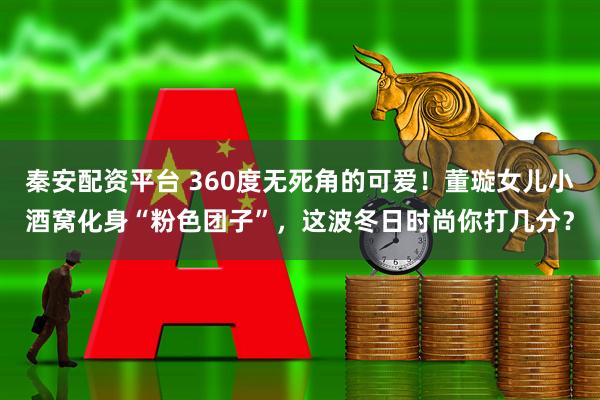 秦安配资平台 360度无死角的可爱!董璇女儿小酒窝化身“粉色团子”,这波冬日时尚你打几分?