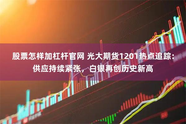 股票怎样加杠杆官网 光大期货1201热点追踪：供应持续紧张，白银再创历史新高