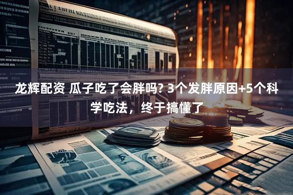 龙辉配资 瓜子吃了会胖吗? 3个发胖原因+5个科学吃法，终于搞懂了
