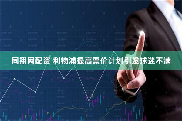 同翔网配资 利物浦提高票价计划引发球迷不满