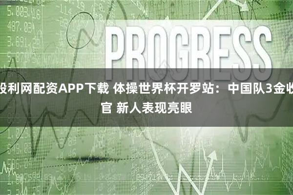 股利网配资APP下载 体操世界杯开罗站:中国队3金收官 新人表现亮眼