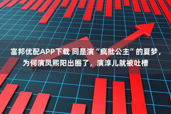 富邦优配APP下载 同是演“疯批公主”的夏梦，为何演凤熙阳出圈了，演淳儿就被吐槽