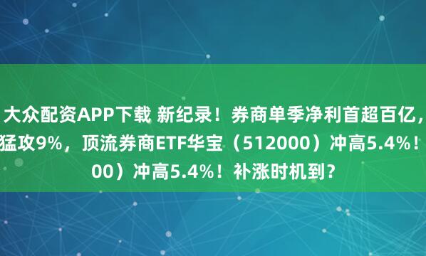 大众配资APP下载 新纪录！券商单季净利首超百亿，“券业一哥”猛攻9%，顶流券商ETF华宝（512000）冲高5.4%！补涨时机到？