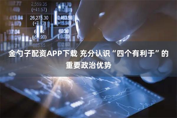 金勺子配资APP下载 充分认识“四个有利于”的重要政治优势