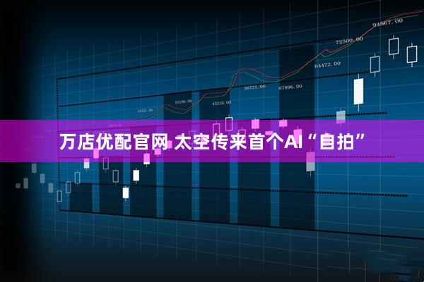 万店优配官网 太空传来首个AI“自拍”