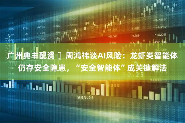 广州典丰配资  周鸿祎谈AI风险：龙虾类智能体仍存安全隐患，“安全智能体”成关键解法