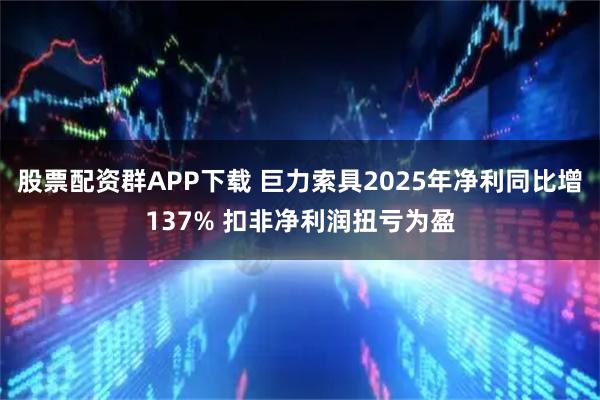 股票配资群APP下载 巨力索具2025年净利同比增137% 扣非净利润扭亏为盈