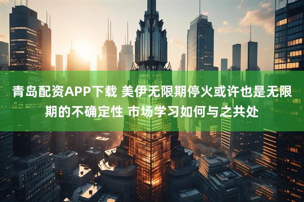 青岛配资APP下载 美伊无限期停火或许也是无限期的不确定性 市场学习如何与之共处