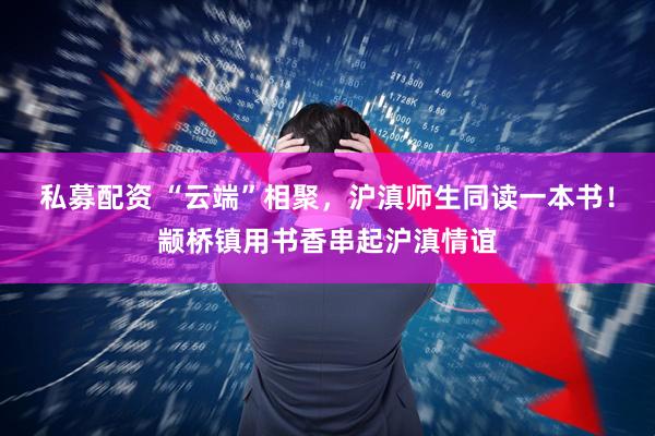 私募配资 “云端”相聚，沪滇师生同读一本书！颛桥镇用书香串起沪滇情谊