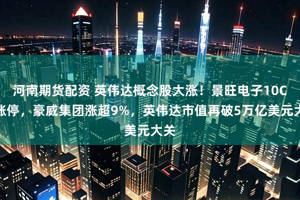 河南期货配资 英伟达概念股大涨！景旺电子10CM涨停，豪威集团涨超9%，英伟达市值再破5万亿美元大关