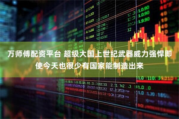 万师傅配资平台 超级大国上世纪武器威力强悍即使今天也很少有国家能制造出来