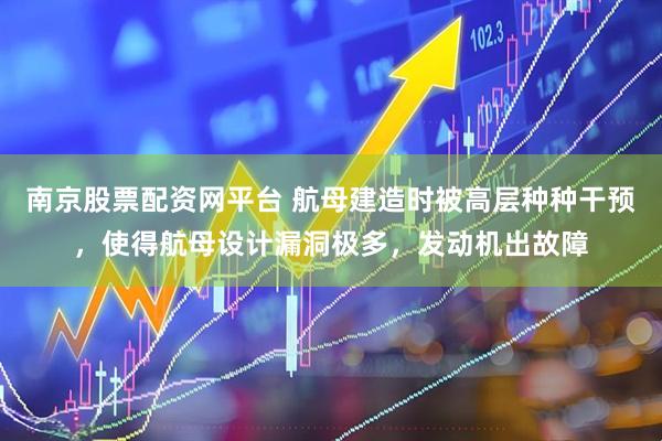 南京股票配资网平台 航母建造时被高层种种干预，使得航母设计漏洞极多，发动机出故障