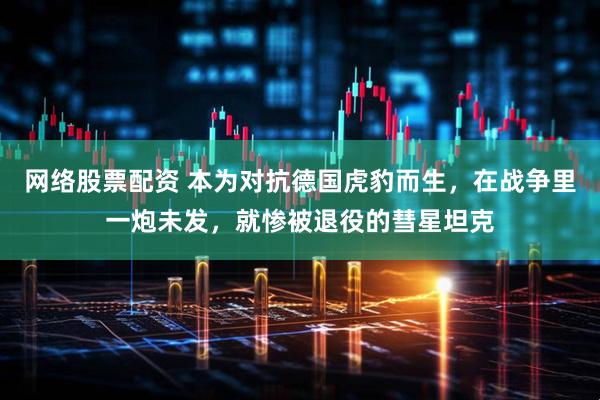 网络股票配资 本为对抗德国虎豹而生，在战争里一炮未发，就惨被退役的彗星坦克